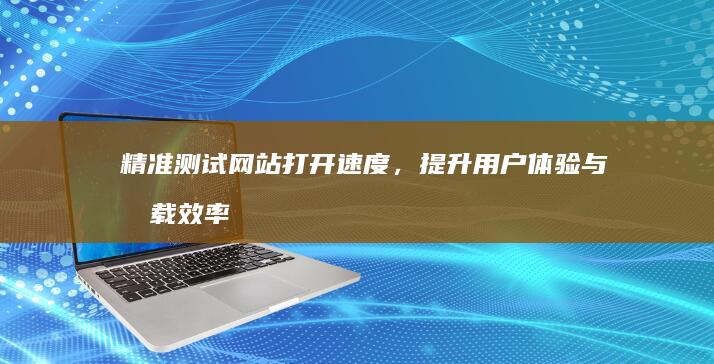 精准测试网站打开速度，提升用户体验与加载效率